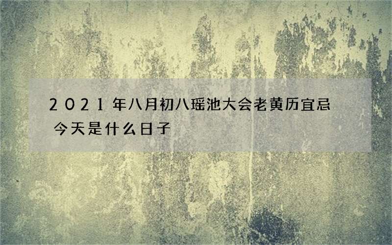 2021年八月初八瑶池大会老黄历宜忌 今天是什么日子